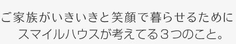 ご家族がいきいきと笑顔で暮らせるためにスマイルハウスが考えてる3つのこと